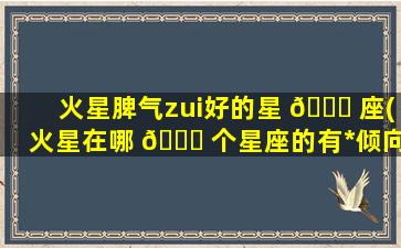 火星脾气zui
好的星 🐒 座(火星在哪 🐝 个星座的有*
倾向)